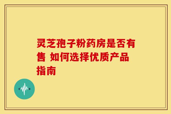 灵芝孢子粉药房是否有售 如何选择优质产品指南