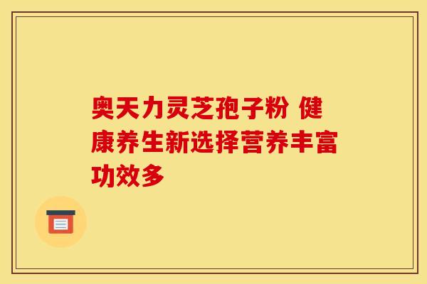 奥天力灵芝孢子粉 健康养生新选择营养丰富功效多