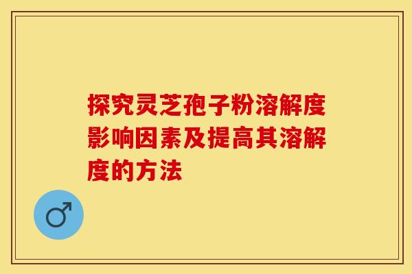 探究灵芝孢子粉溶解度影响因素及提高其溶解度的方法