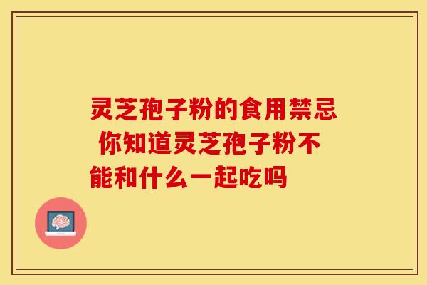 灵芝孢子粉的食用禁忌 你知道灵芝孢子粉不能和什么一起吃吗