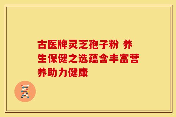 古医牌灵芝孢子粉 养生保健之选蕴含丰富营养助力健康