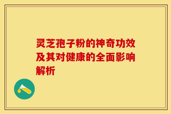 灵芝孢子粉的神奇功效及其对健康的全面影响解析