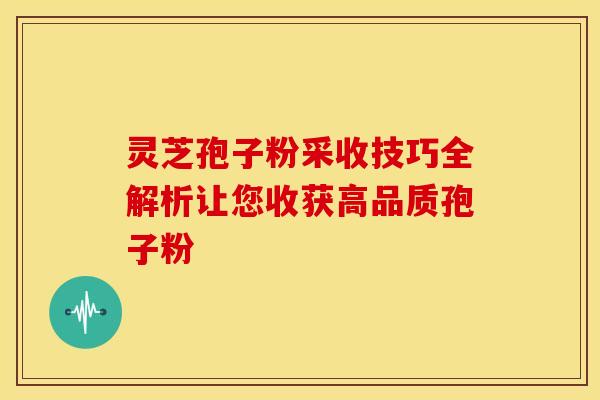 灵芝孢子粉采收技巧全解析让您收获高品质孢子粉