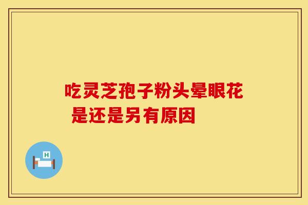 吃灵芝孢子粉头晕眼花 是还是另有原因