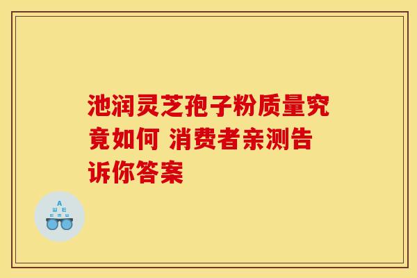 池润灵芝孢子粉质量究竟如何 消费者亲测告诉你答案