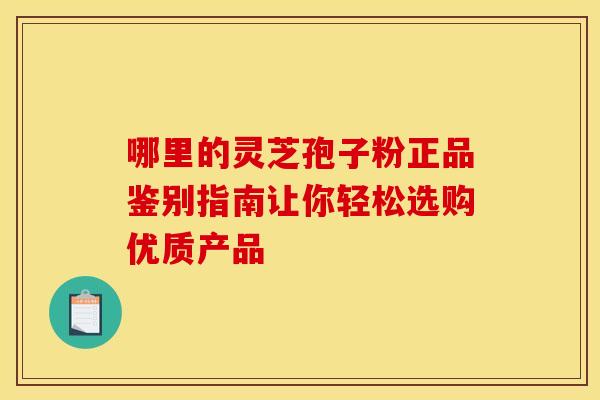 哪里的灵芝孢子粉正品鉴别指南让你轻松选购优质产品