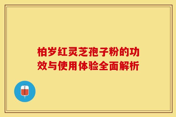 柏岁红灵芝孢子粉的功效与使用体验全面解析