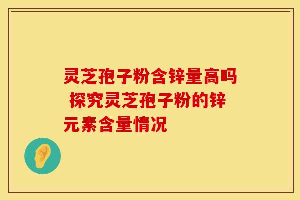 灵芝孢子粉含锌量高吗 探究灵芝孢子粉的锌元素含量情况
