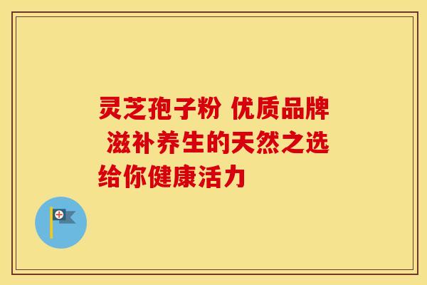 灵芝孢子粉 优质品牌 滋补养生的天然之选给你健康活力