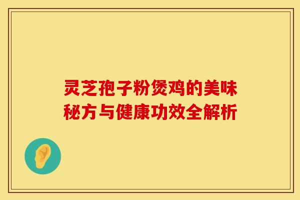 灵芝孢子粉煲鸡的美味秘方与健康功效全解析
