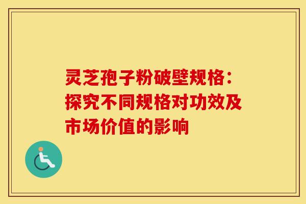 灵芝孢子粉破壁规格：探究不同规格对功效及市场价值的影响