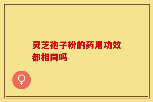 灵芝孢子粉的药用功效都相同吗