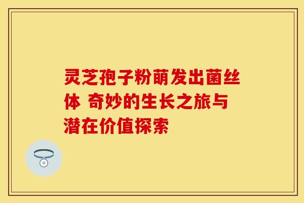 灵芝孢子粉萌发出菌丝体 奇妙的生长之旅与潜在价值探索