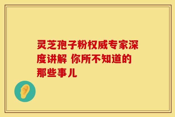 灵芝孢子粉权威专家深度讲解 你所不知道的那些事儿