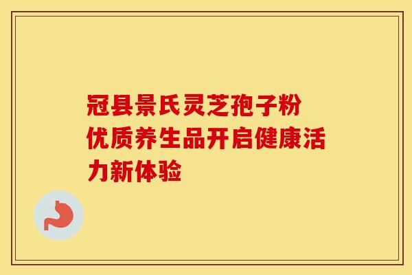 冠县景氏灵芝孢子粉 优质养生品开启健康活力新体验