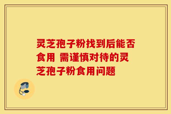 灵芝孢子粉找到后能否食用 需谨慎对待的灵芝孢子粉食用问题