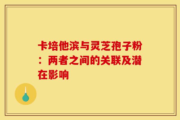 卡培他滨与灵芝孢子粉：两者之间的关联及潜在影响