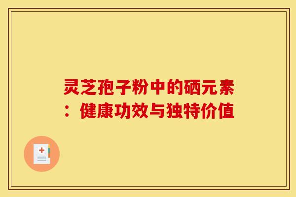 灵芝孢子粉中的硒元素：健康功效与独特价值