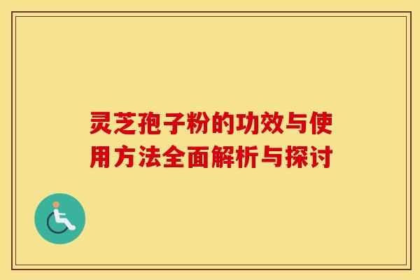 灵芝孢子粉的功效与使用方法全面解析与探讨