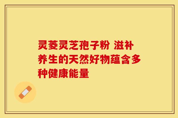 灵菱灵芝孢子粉 滋补养生的天然好物蕴含多种健康能量