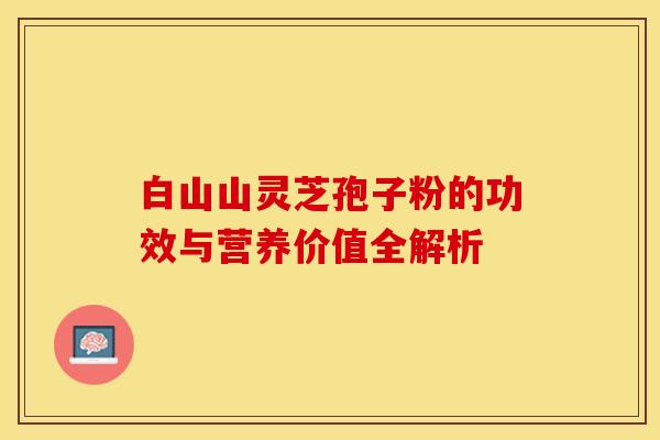 白山山灵芝孢子粉的功效与营养价值全解析