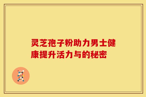 灵芝孢子粉助力男士健康提升活力与的秘密