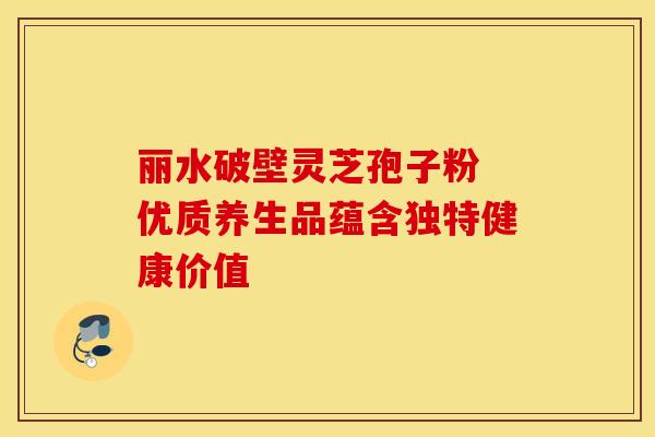 丽水破壁灵芝孢子粉 优质养生品蕴含独特健康价值