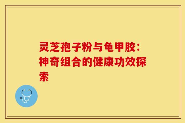 灵芝孢子粉与龟甲胶：神奇组合的健康功效探索