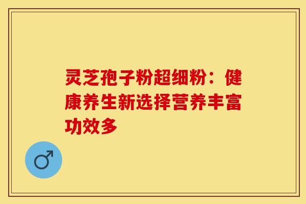 灵芝孢子粉超细粉：健康养生新选择营养丰富功效多