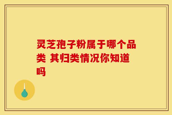灵芝孢子粉属于哪个品类 其归类情况你知道吗