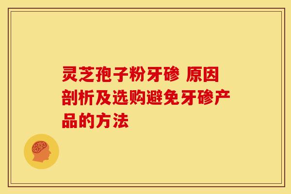 灵芝孢子粉牙碜 原因剖析及选购避免牙碜产品的方法