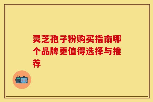 灵芝孢子粉购买指南哪个品牌更值得选择与推荐