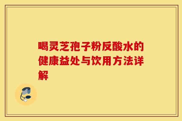 喝灵芝孢子粉反酸水的健康益处与饮用方法详解