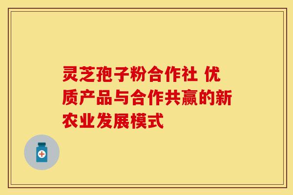 灵芝孢子粉合作社 优质产品与合作共赢的新农业发展模式