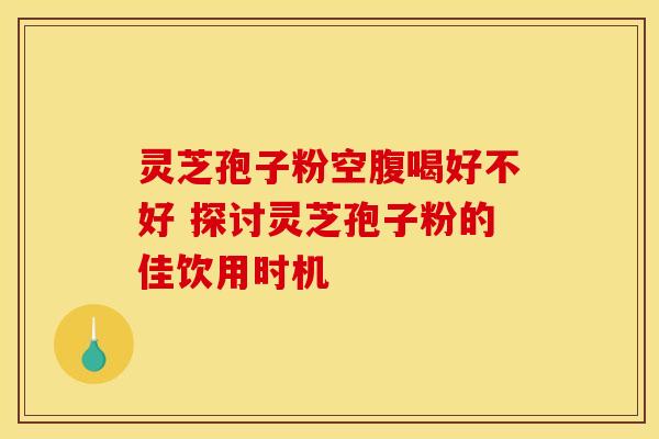 灵芝孢子粉空腹喝好不好 探讨灵芝孢子粉的佳饮用时机