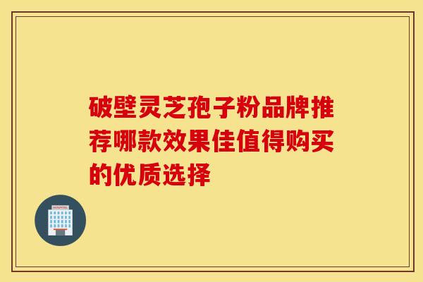 破壁灵芝孢子粉品牌推荐哪款效果佳值得购买的优质选择