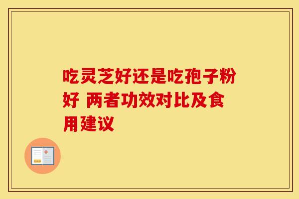 吃灵芝好还是吃孢子粉好 两者功效对比及食用建议