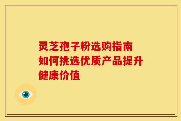 灵芝孢子粉选购指南 如何挑选优质产品提升健康价值