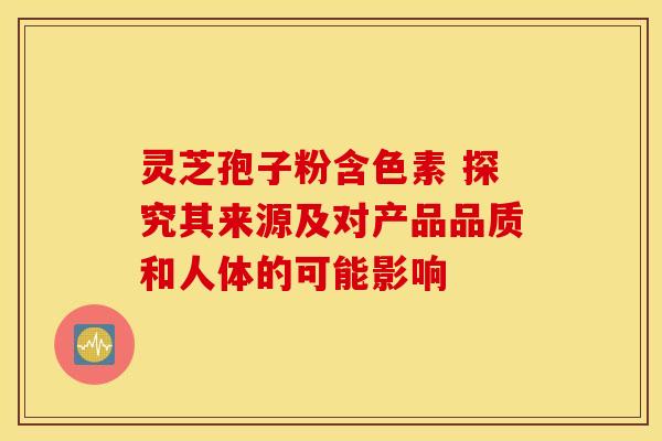 灵芝孢子粉含色素 探究其来源及对产品品质和人体的可能影响