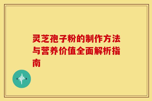 灵芝孢子粉的制作方法与营养价值全面解析指南