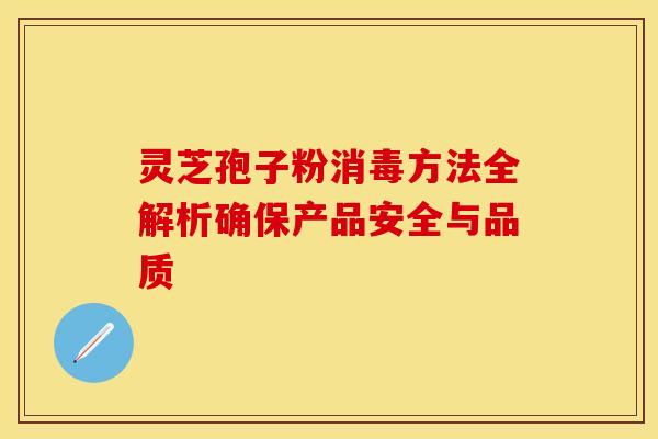 灵芝孢子粉消毒方法全解析确保产品安全与品质