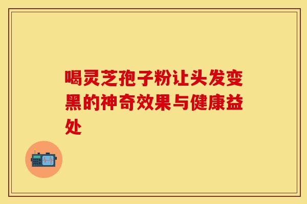 喝灵芝孢子粉让头发变黑的神奇效果与健康益处