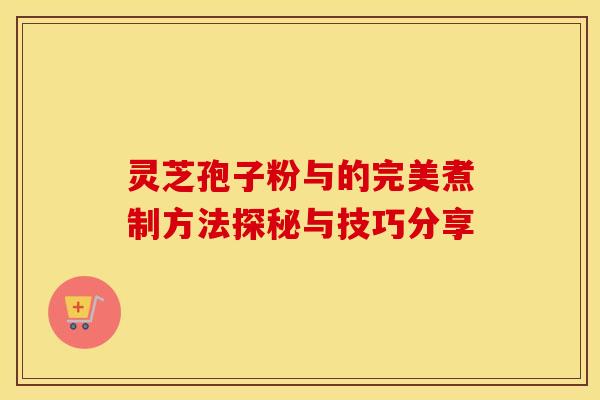 灵芝孢子粉与的完美煮制方法探秘与技巧分享