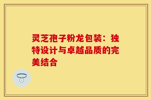 灵芝孢子粉龙包装：独特设计与卓越品质的完美结合