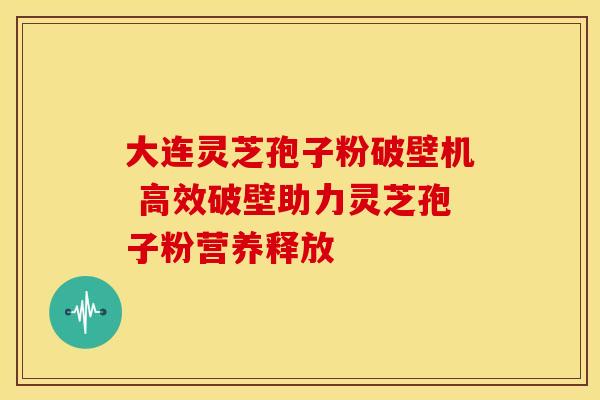 大连灵芝孢子粉破壁机 高效破壁助力灵芝孢子粉营养释放