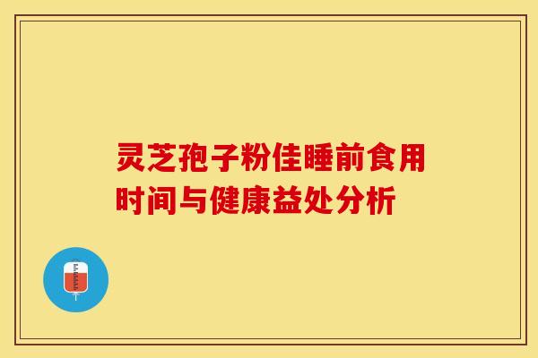 灵芝孢子粉佳睡前食用时间与健康益处分析