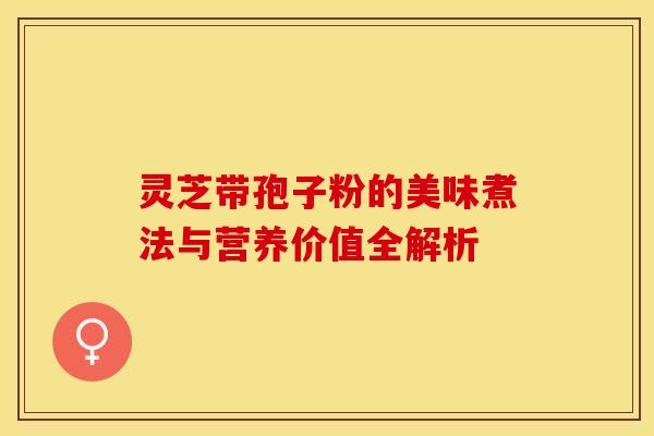 灵芝带孢子粉的美味煮法与营养价值全解析