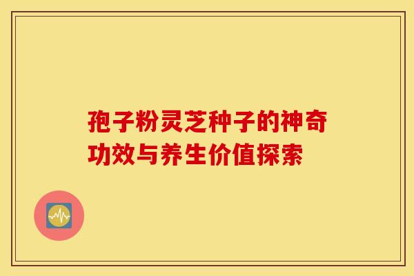 孢子粉灵芝种子的神奇功效与养生价值探索