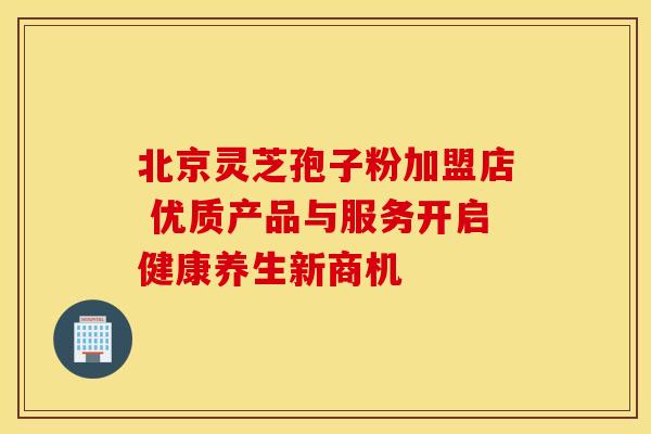 北京灵芝孢子粉加盟店 优质产品与服务开启健康养生新商机