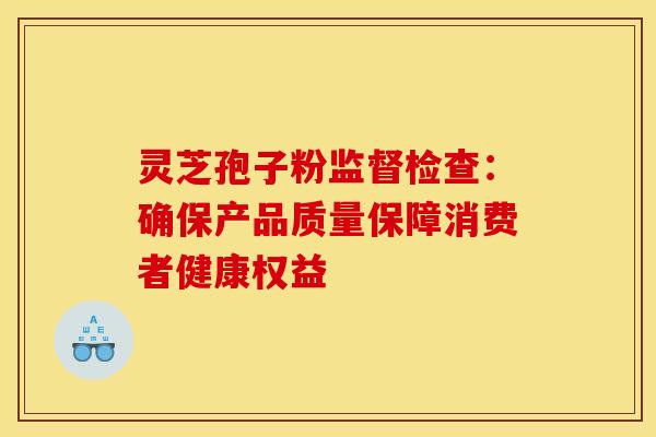 灵芝孢子粉监督检查：确保产品质量保障消费者健康权益